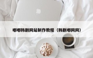 娄底嘟嘟韩剧网站制作教程（韩剧嘟网网）