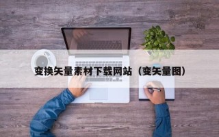 娄底变换矢量素材下载网站（变矢量图）