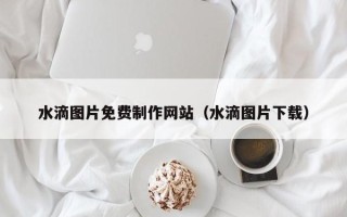娄底水滴图片免费制作网站（水滴图片下载）