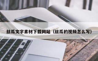 娄底丝瓜文字素材下载网站（丝瓜的视频怎么写）