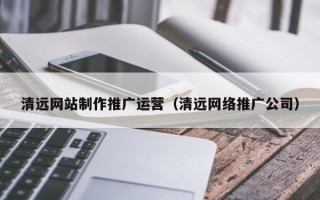 娄底清远网站制作推广运营（清远网络推广公司）