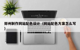 娄底郑州制作网站配色设计（网站配色方案怎么写）
