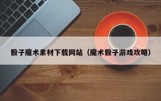 娄底骰子魔术素材下载网站（魔术骰子游戏攻略）